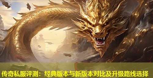 传奇私服评测:经典版本与新版本对比及升级路线选择 传奇私服评测:经典版本与新版本对比及升级路线选择