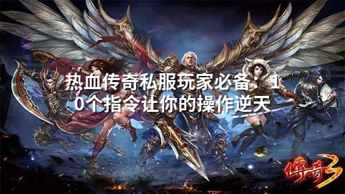 热血传奇私服玩家必备：10个指令让你的操作逆天